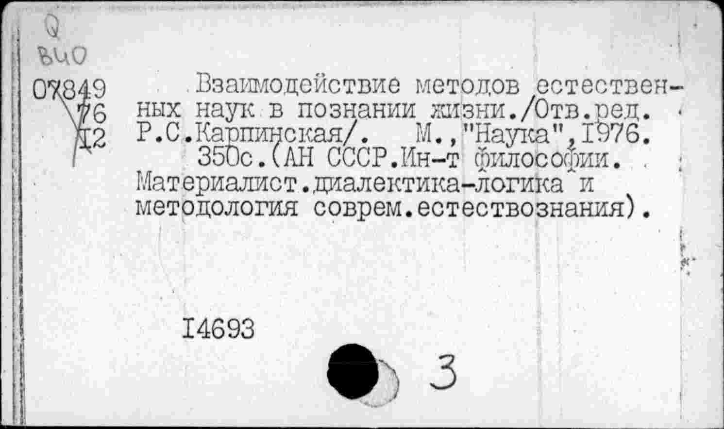 ﻿ч
07849
\76
&2
Взаимодействие методов естественных наук в познании жизни./Отв.ред. • Р.С.Карпинская/. М.,"Наука”,1976.
350с.САН СССР.Ин-т философии.
Материалист. .диалектика-логика и методология соврем.естествознания).

14693